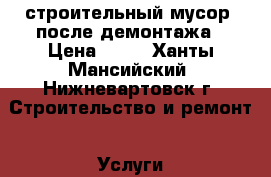 строительный мусор, после демонтажа › Цена ­ 20 - Ханты-Мансийский, Нижневартовск г. Строительство и ремонт » Услуги   . Ханты-Мансийский,Нижневартовск г.